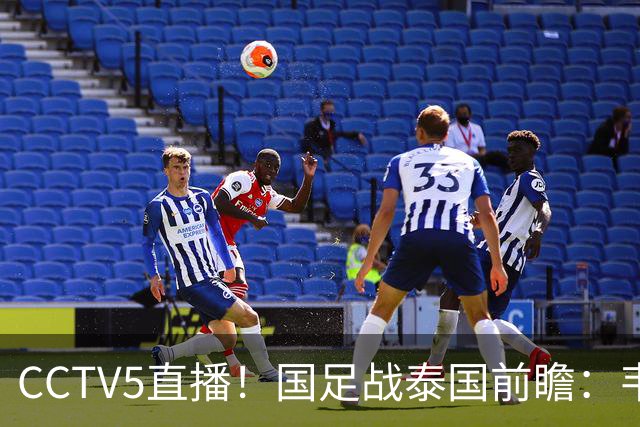 CCTV5直播！国足战泰国前瞻：韦7张9再联手，拜合拉木挑重担